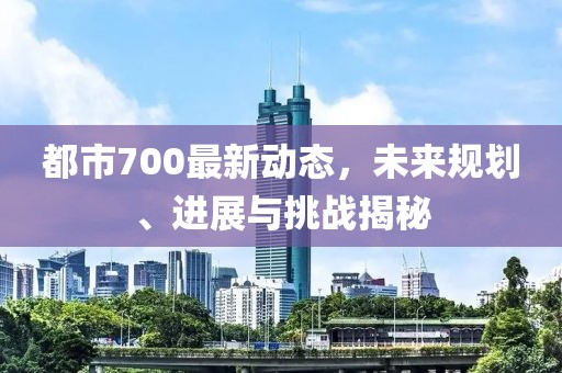 都市700最新动态，未来规划、进展与挑战揭秘