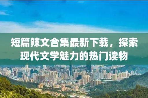 短篇辣文合集最新下载，探索现代文学魅力的热门读物