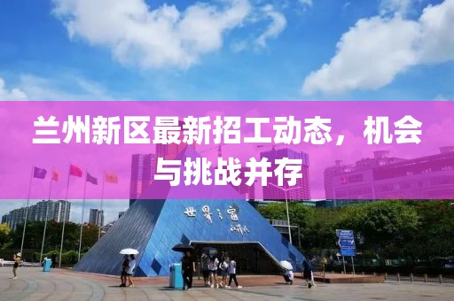 兰州新区最新招工动态，机会与挑战并存