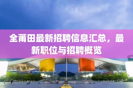 全莆田最新招聘信息汇总，最新职位与招聘概览