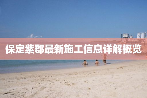 保定紫郡最新施工信息详解概览