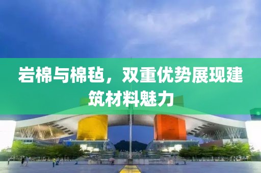 岩棉与棉毡，双重优势展现建筑材料魅力