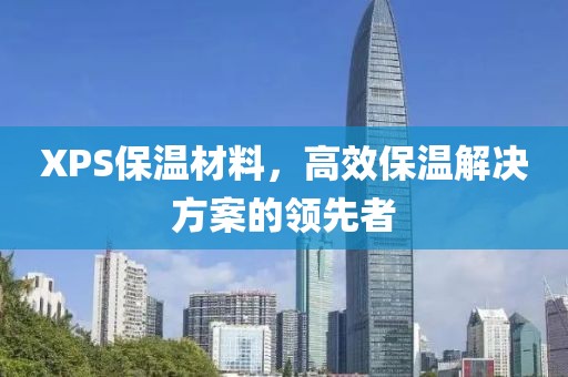 XPS保温材料，高效保温解决方案的领先者