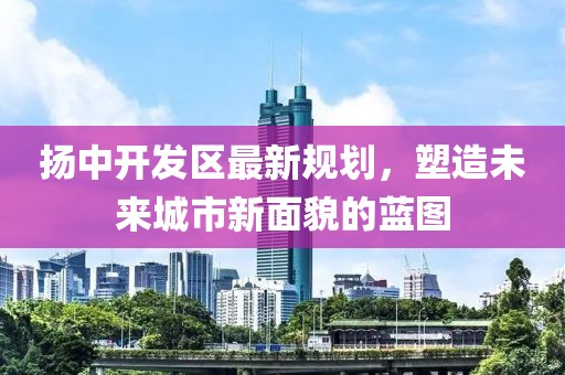 扬中开发区最新规划，塑造未来城市新面貌的蓝图