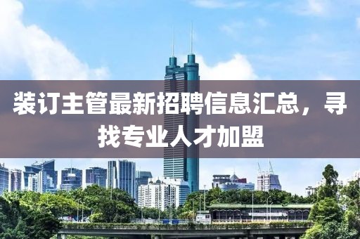 装订主管最新招聘信息汇总，寻找专业人才加盟
