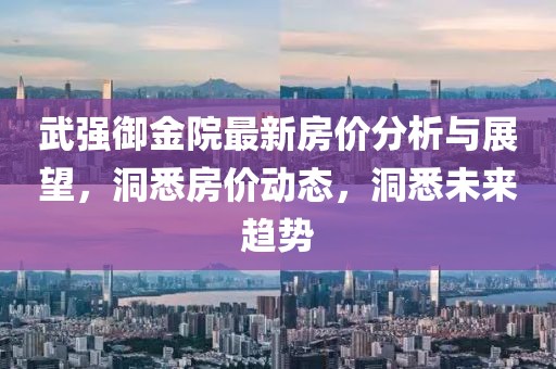 武强御金院最新房价分析与展望，洞悉房价动态，洞悉未来趋势