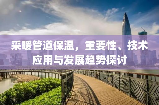 采暖管道保温，重要性、技术应用与发展趋势探讨