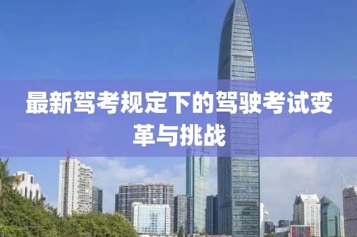 最新驾考规定下的驾驶考试变革与挑战