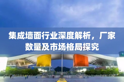 集成墙面行业深度解析，厂家数量及市场格局探究