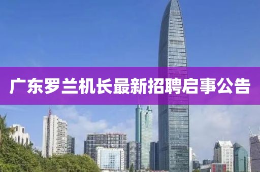 广东罗兰机长最新招聘启事公告