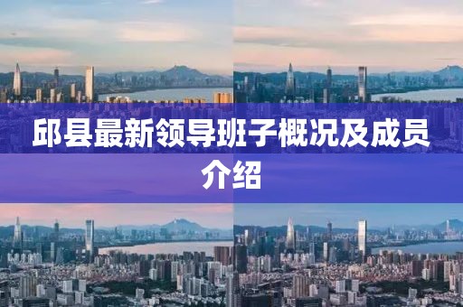 邱县最新领导班子概况及成员介绍