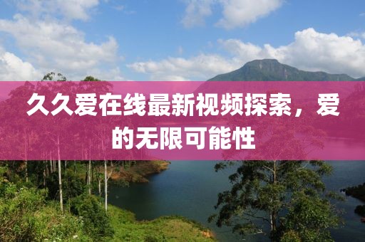 久久爱在线最新视频探索，爱的无限可能性