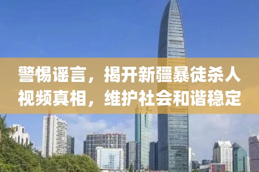 警惕谣言，揭开新疆暴徒杀人视频真相，维护社会和谐稳定