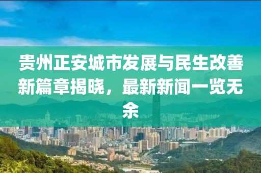 贵州正安城市发展与民生改善新篇章揭晓，最新新闻一览无余