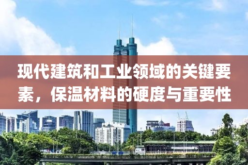 现代建筑和工业领域的关键要素，保温材料的硬度与重要性