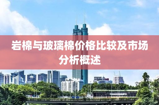 岩棉与玻璃棉价格比较及市场分析概述