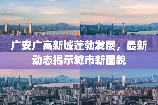 广安广高新城蓬勃发展，最新动态揭示城市新面貌
