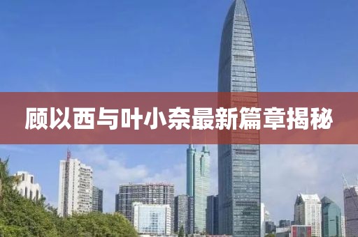 顾以西与叶小奈最新篇章揭秘