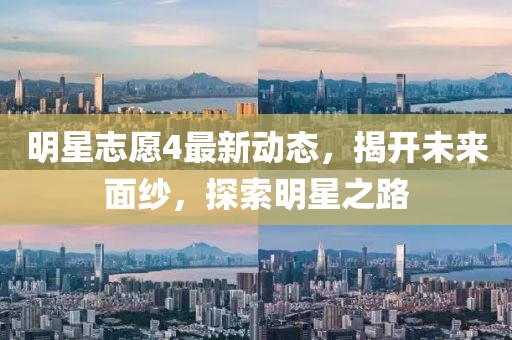 明星志愿4最新动态，揭开未来面纱，探索明星之路