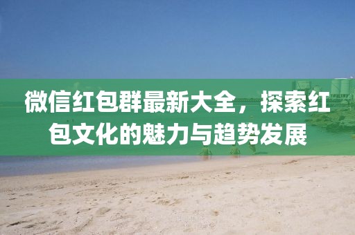 微信红包群最新大全，探索红包文化的魅力与趋势发展