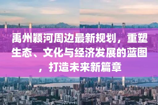 禹州颖河周边最新规划，重塑生态、文化与经济发展的蓝图，打造未来新篇章