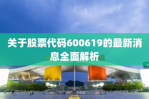 关于股票代码600619的最新消息全面解析