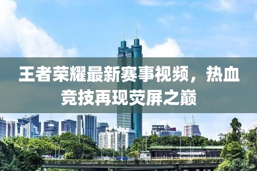 王者荣耀最新赛事视频，热血竞技再现荧屏之巅
