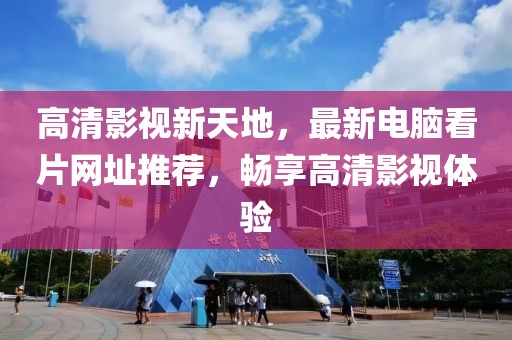 高清影视新天地，最新电脑看片网址推荐，畅享高清影视体验