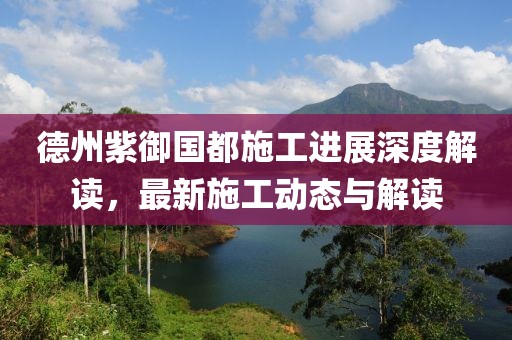 德州紫御国都施工进展深度解读，最新施工动态与解读