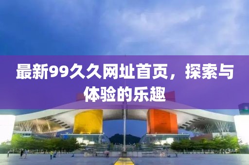 最新99久久网址首页，探索与体验的乐趣