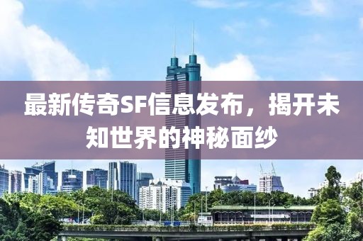 最新传奇SF信息发布，揭开未知世界的神秘面纱