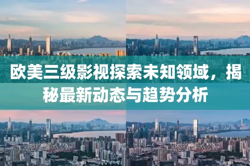 欧美三级影视探索未知领域，揭秘最新动态与趋势分析