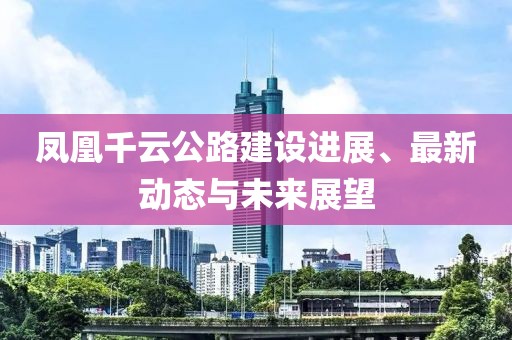 凤凰千云公路建设进展、最新动态与未来展望