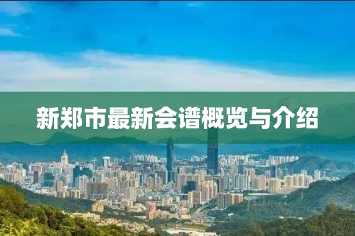 新郑市最新会谱概览与介绍