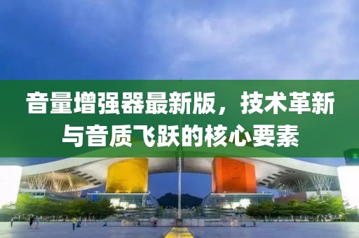 音量增强器最新版，技术革新与音质飞跃的核心要素