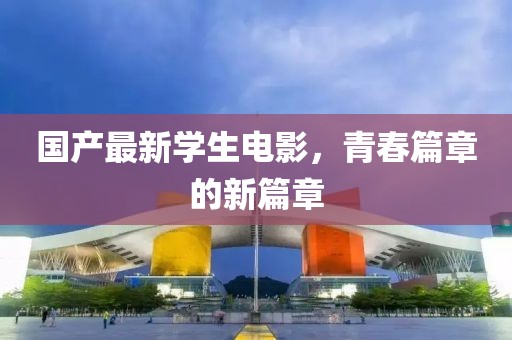 国产最新学生电影，青春篇章的新篇章