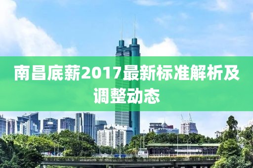 南昌底薪2017最新标准解析及调整动态