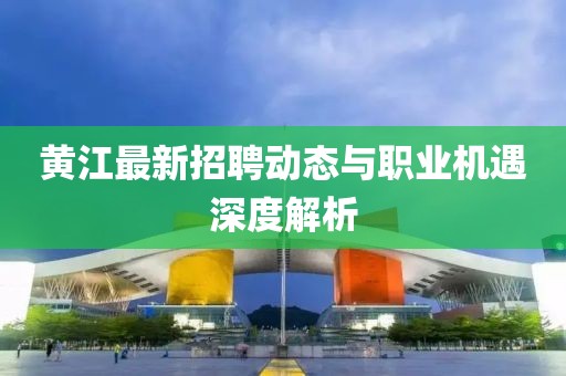 黄江最新招聘动态与职业机遇深度解析
