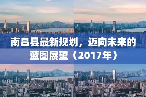南昌县最新规划，迈向未来的蓝图展望（2017年）