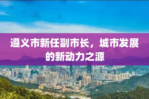 遵义市新任副市长，城市发展的新动力之源