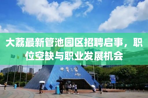 大荔最新管池园区招聘启事，职位空缺与职业发展机会