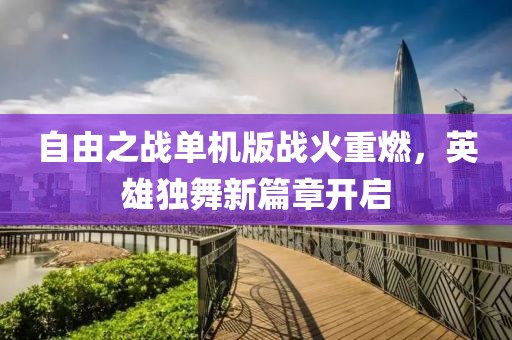 自由之战单机版战火重燃，英雄独舞新篇章开启