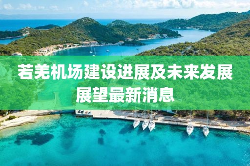 若羌机场建设进展及未来发展展望最新消息
