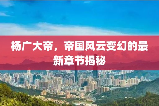杨广大帝，帝国风云变幻的最新章节揭秘