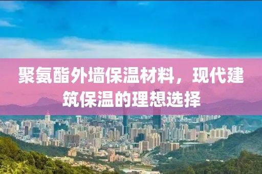 聚氨酯外墙保温材料，现代建筑保温的理想选择