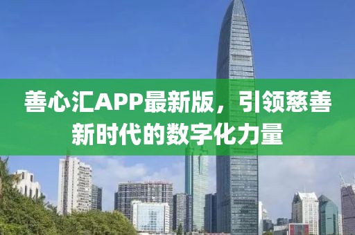 善心汇APP最新版，引领慈善新时代的数字化力量