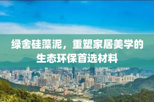 绿舍硅藻泥，重塑家居美学的生态环保首选材料