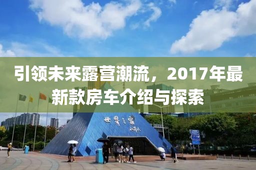引领未来露营潮流，2017年最新款房车介绍与探索