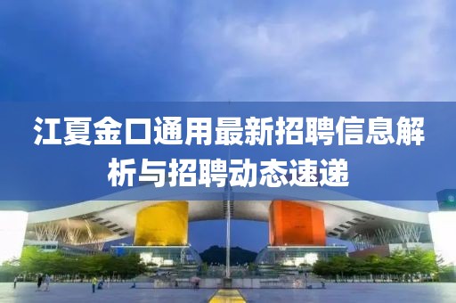 江夏金口通用最新招聘信息解析与招聘动态速递