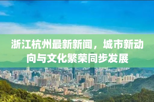 浙江杭州最新新闻，城市新动向与文化繁荣同步发展